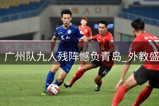 广州队九人残阵憾负青岛 外教盛赞球员拼搏精神