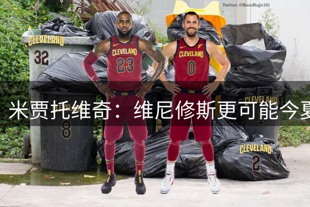米贾托维奇：维尼修斯更可能今夏离队，阿森纳会不惜代价引进他